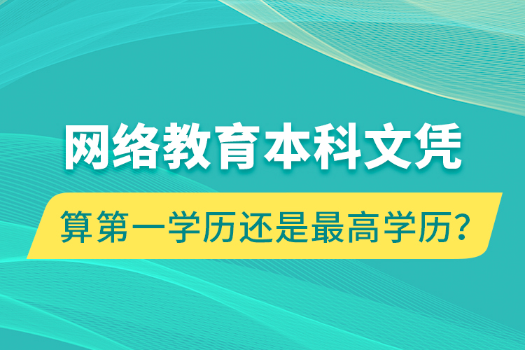 網(wǎng)絡(luò)教育本科文憑算第一學(xué)歷還是最高學(xué)歷？