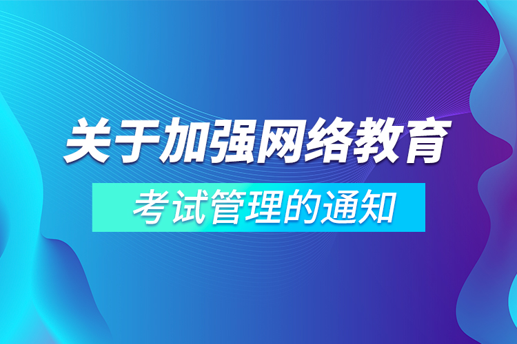 關(guān)于加強網(wǎng)絡(luò)教育考試管理的通知