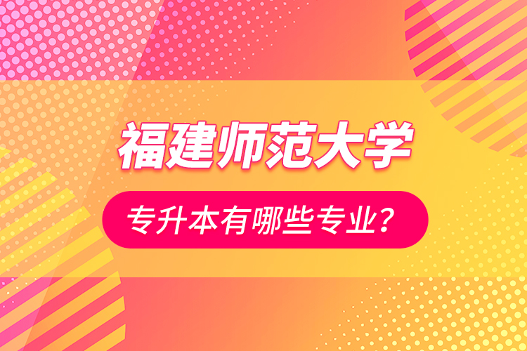 福建師范大學專升本有哪些專業(yè)？