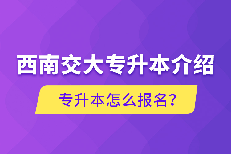 西南交大專升本介紹，專升本怎么報名？