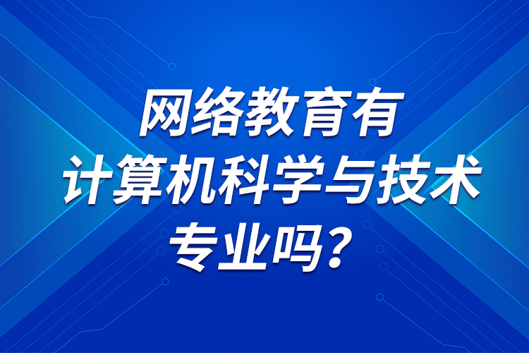 網(wǎng)絡(luò)教育有計(jì)算機(jī)科學(xué)與技術(shù)專業(yè)嗎？