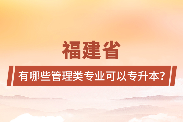 福建省有哪些管理類專業(yè)可以專升本？