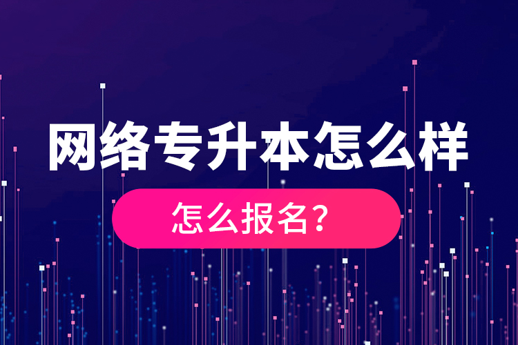 網(wǎng)絡(luò)專升本怎么樣，怎么報(bào)名？