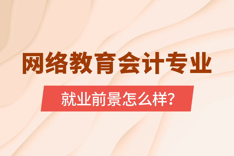 網(wǎng)絡(luò)教育會計專業(yè)就業(yè)前景怎么樣？