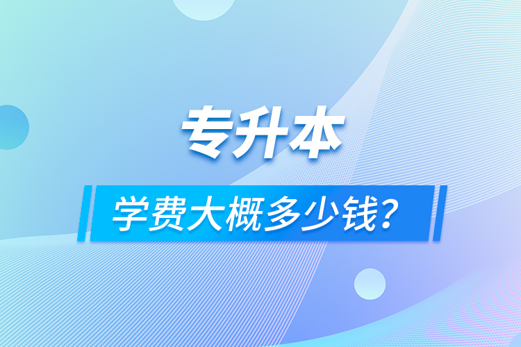 專升本學(xué)費大概多少錢？