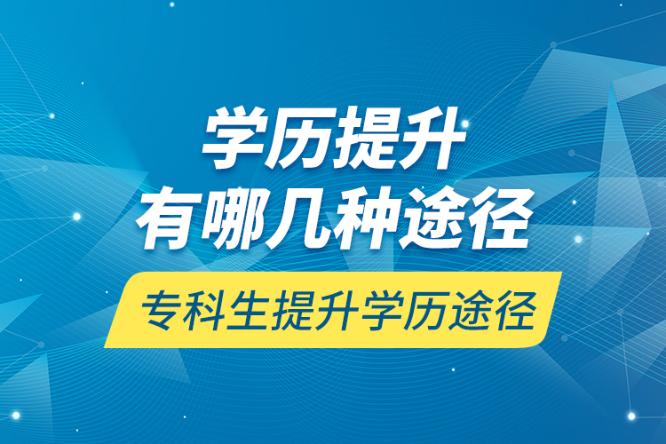 學(xué)歷提升有哪幾種途徑，?？粕嵘龑W(xué)歷途徑