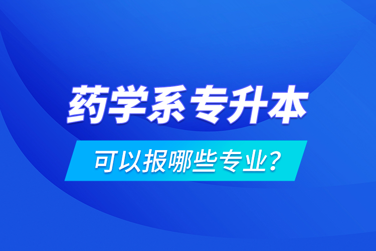 藥學(xué)系專升本可以報(bào)哪些專業(yè)？