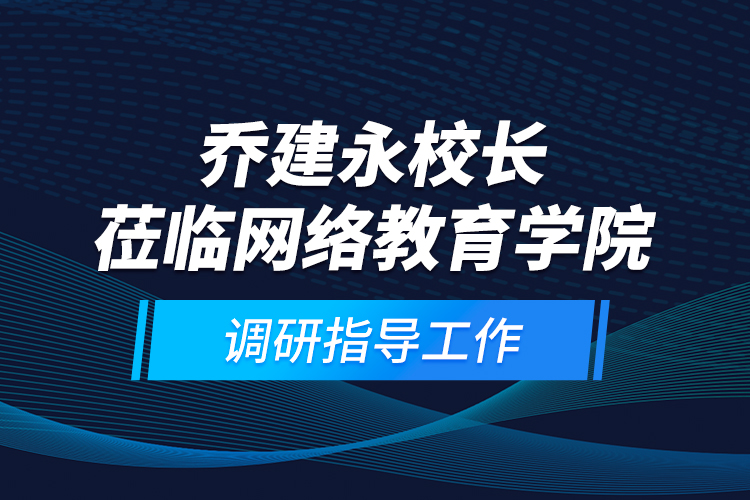 喬建永校長蒞臨網絡教育學院調研指導工作