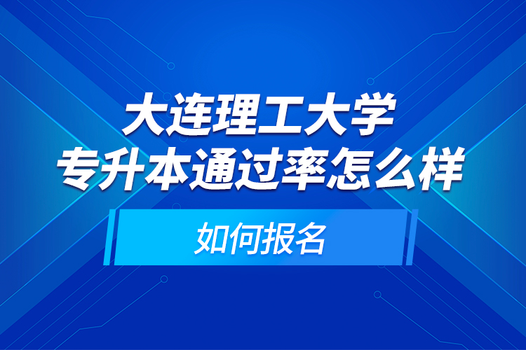 大連理工大學(xué)專(zhuān)升本通過(guò)率怎么樣？如何報(bào)名