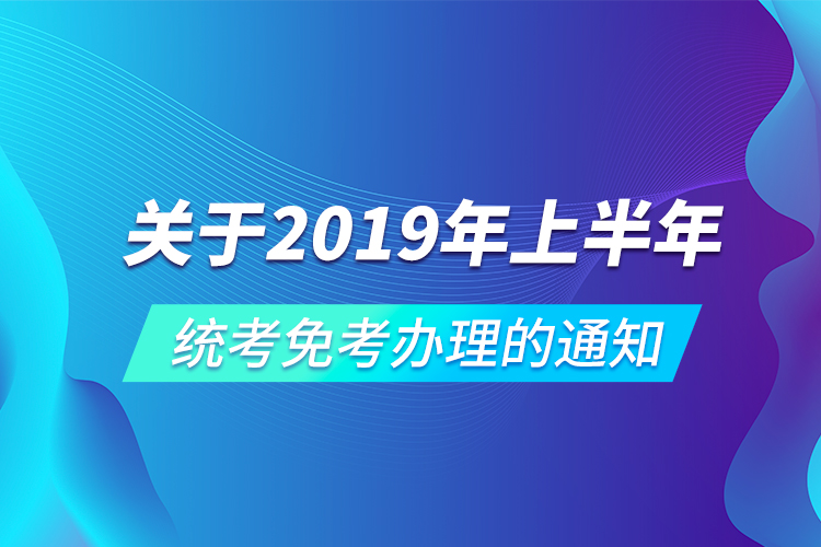 關于2019年上半年統(tǒng)考免考辦理的通知