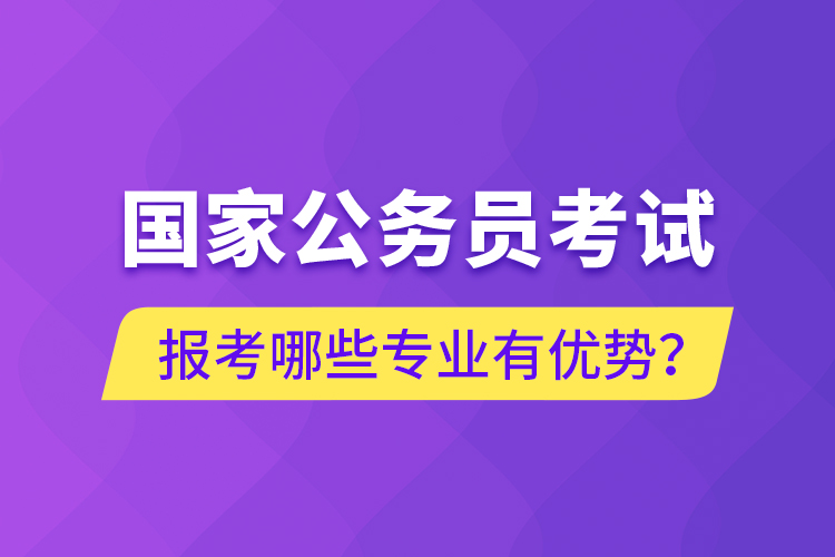 國(guó)家公務(wù)員考試報(bào)考哪些專業(yè)有優(yōu)勢(shì)？