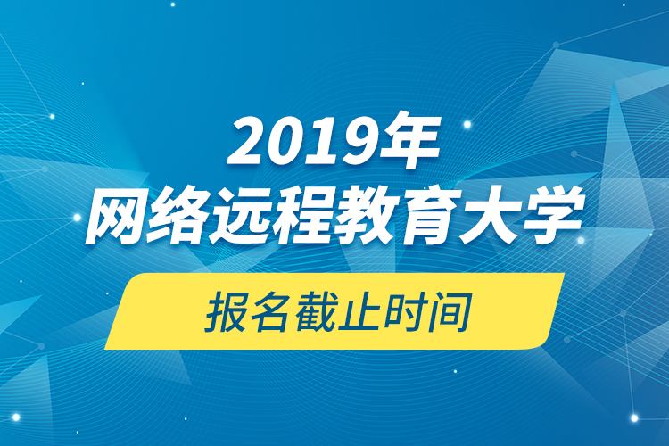 2019年網絡遠程教育大學報名截止時間