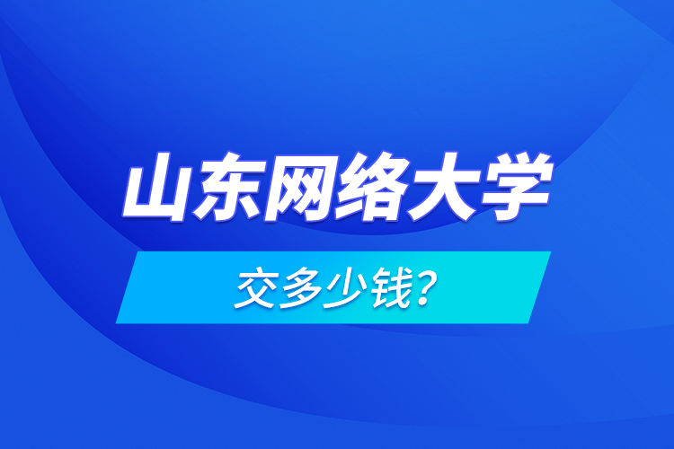 山東網(wǎng)絡大學交多少錢？
