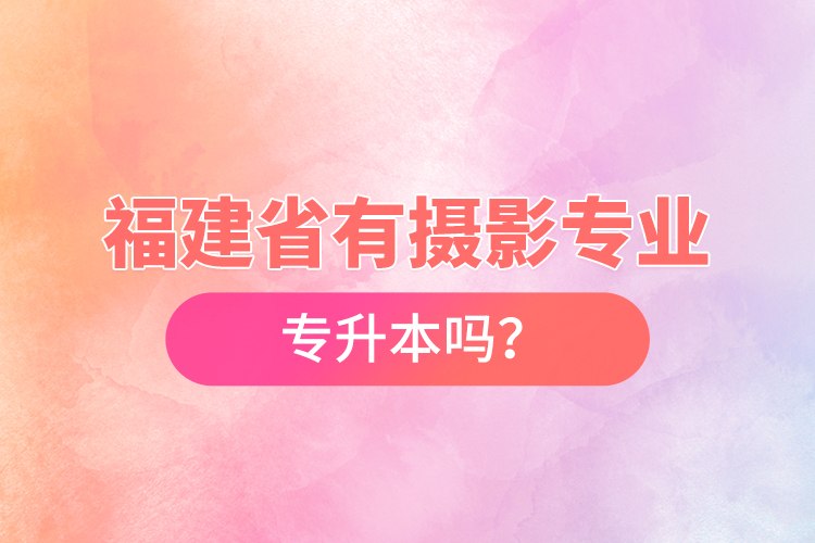 福建省有攝影專業(yè)專升本嗎？