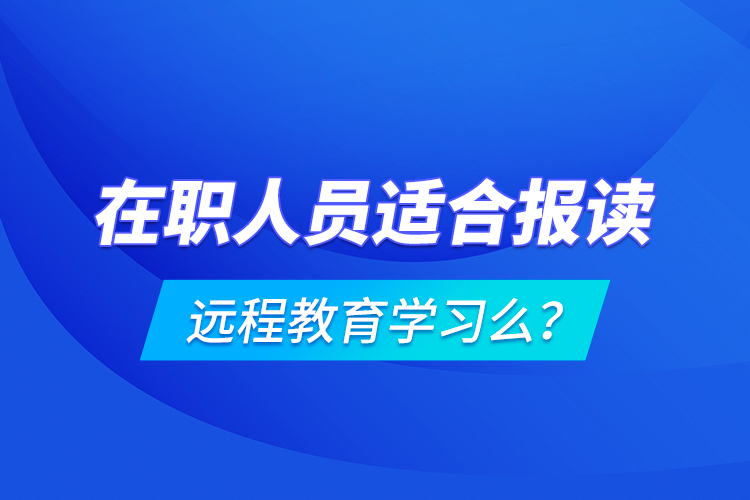 在職人員適合報讀遠程教育學(xué)習(xí)么？