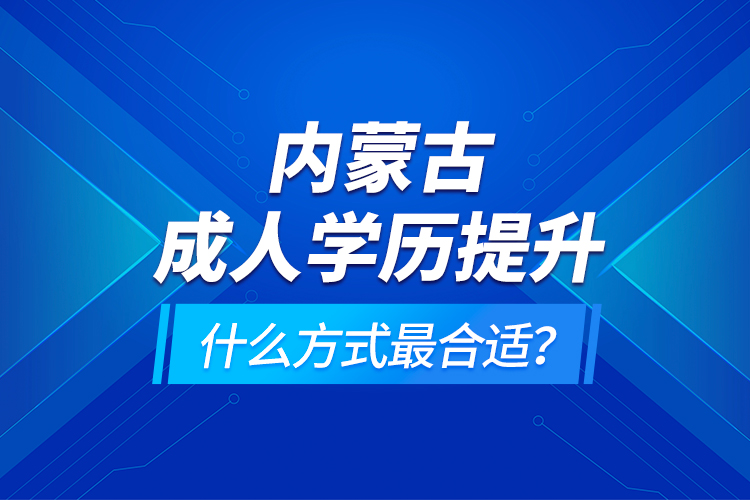 內(nèi)蒙古成人學(xué)歷提升什么方式最合適？