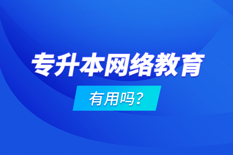 專升本網(wǎng)絡(luò)教育有用嗎？