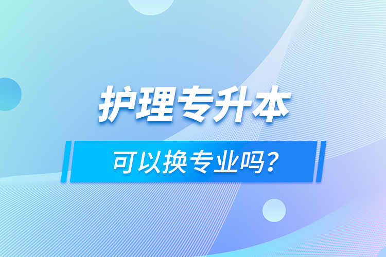 護(hù)理專升本可以換專業(yè)嗎？