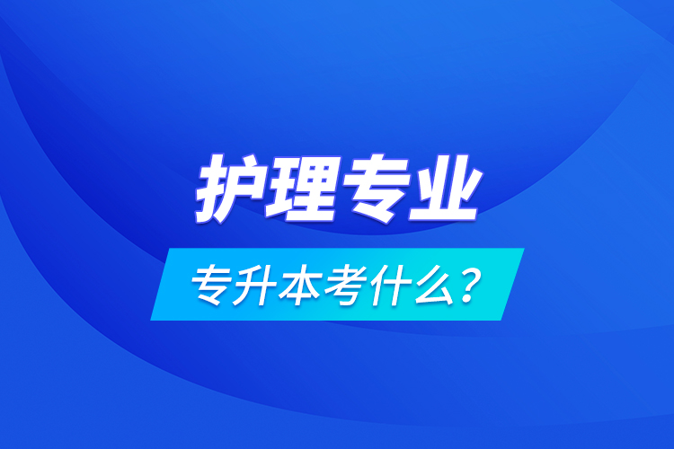 護(hù)理專業(yè)專升本考什么？