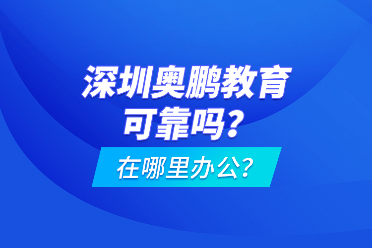 深圳奧鵬教育可靠嗎？在哪里辦公？