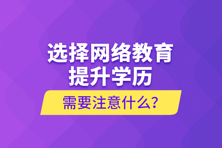 選擇網(wǎng)絡(luò)教育提升學(xué)歷需要注意什么？