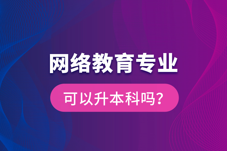 網(wǎng)絡(luò)教育專業(yè)可以升本科嗎？