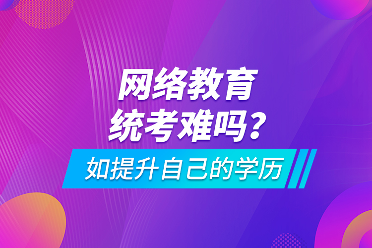 網(wǎng)絡(luò)教育統(tǒng)考難嗎？如提升自己的學(xué)歷