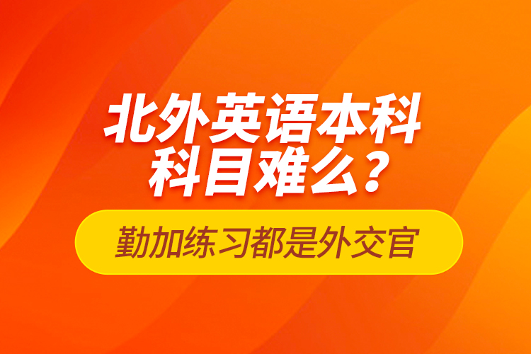 北外英語本科科目難么？勤加練習(xí)都是外交官