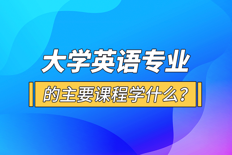 大學英語專業(yè)的主要課程學什么？