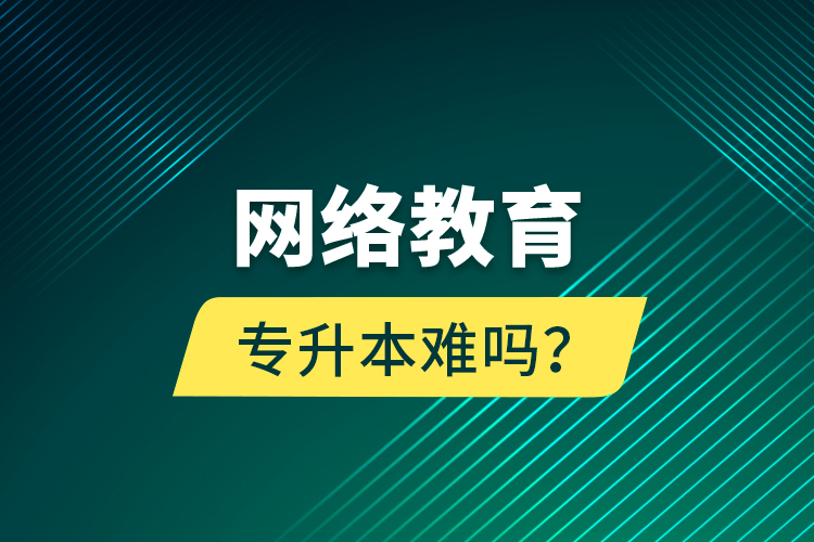 網(wǎng)絡(luò)教育專升本難嗎？