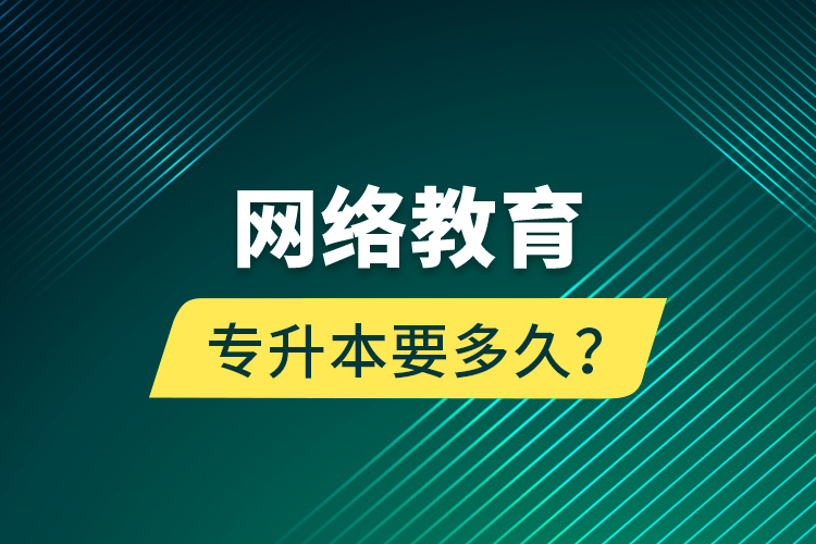 網(wǎng)絡(luò)教育專升本要多久？