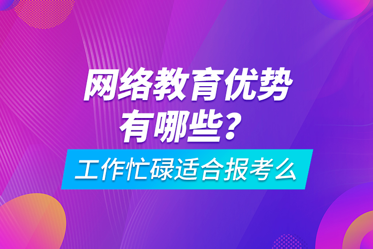 網(wǎng)絡(luò)教育優(yōu)勢有哪些？工作忙碌適合報考么