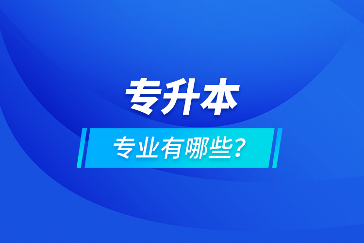 專升本專業(yè)有哪些？
