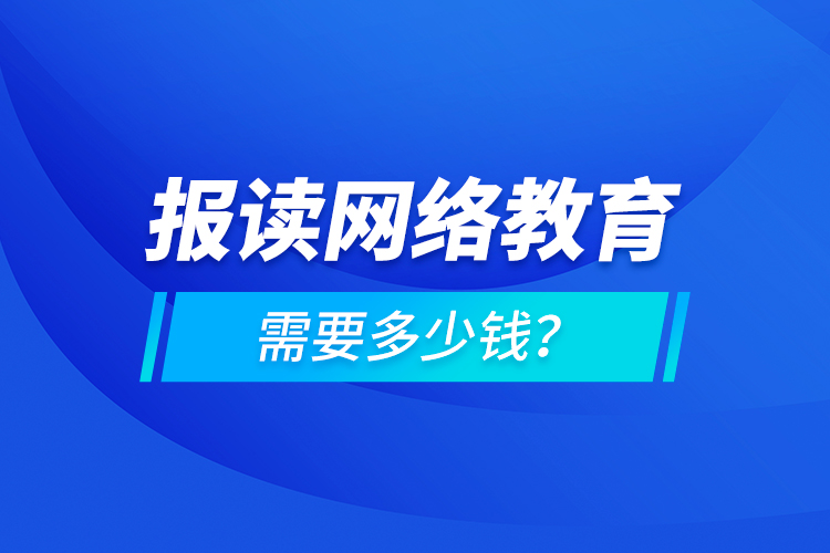報(bào)讀網(wǎng)絡(luò)教育需要多少錢(qián)？