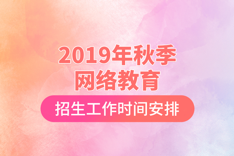 2019年秋季網(wǎng)絡(luò)教育招生工作時間安排