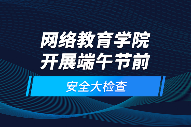 網(wǎng)絡教育學院開展端午節(jié)前安全大檢查