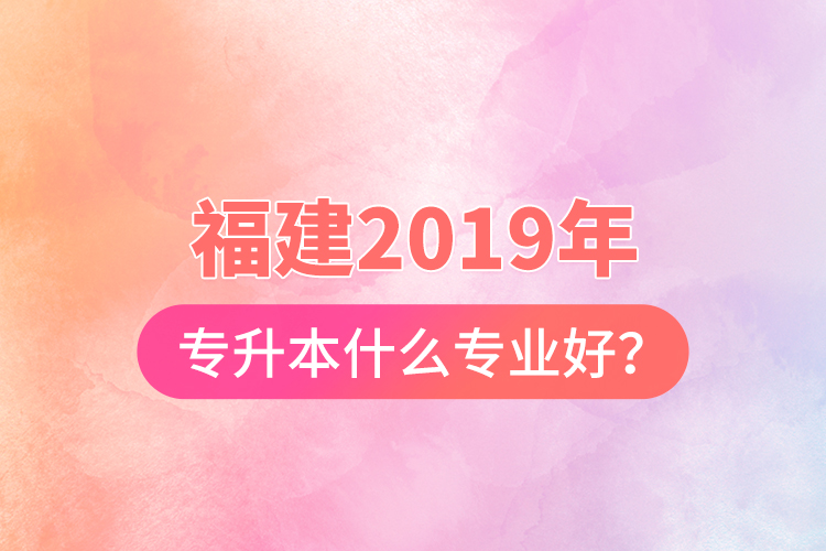 福建2019年專升本什么專業(yè)好？