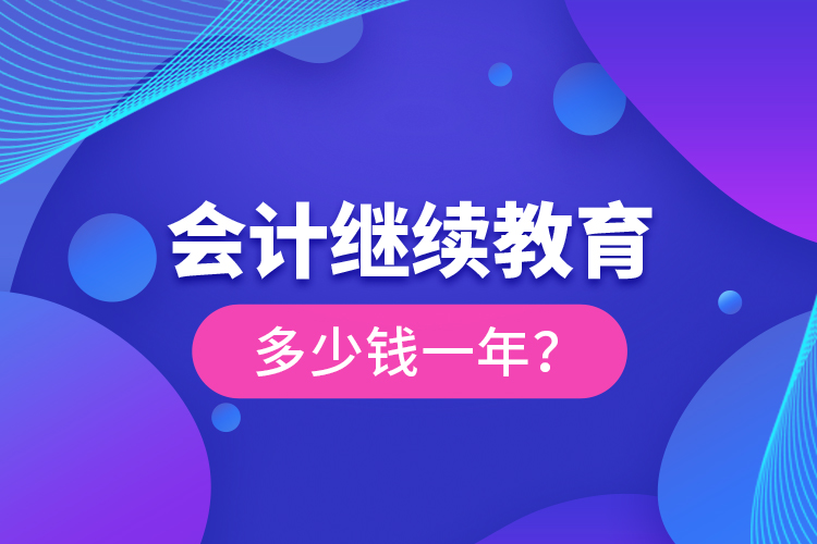 會(huì)計(jì)繼續(xù)教育多少錢一年？