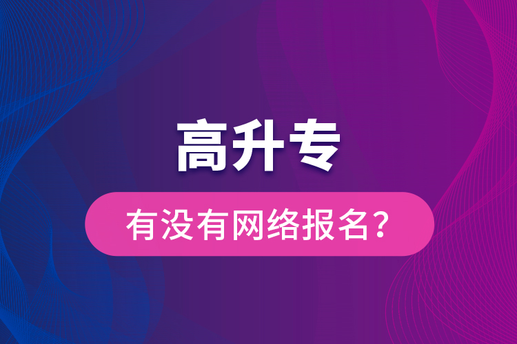 高升專有沒有網(wǎng)絡報名？