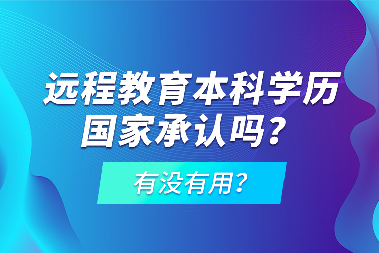 遠(yuǎn)程教育本科學(xué)歷國(guó)家承認(rèn)嗎？有沒(méi)有用？
