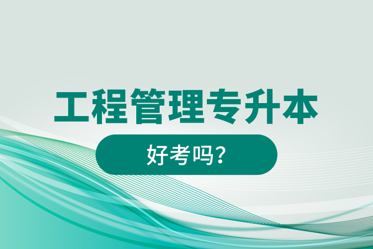 工程管理專升本好考嗎？