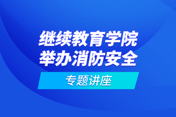 繼續(xù)教育學(xué)院舉辦消防安全專題講座