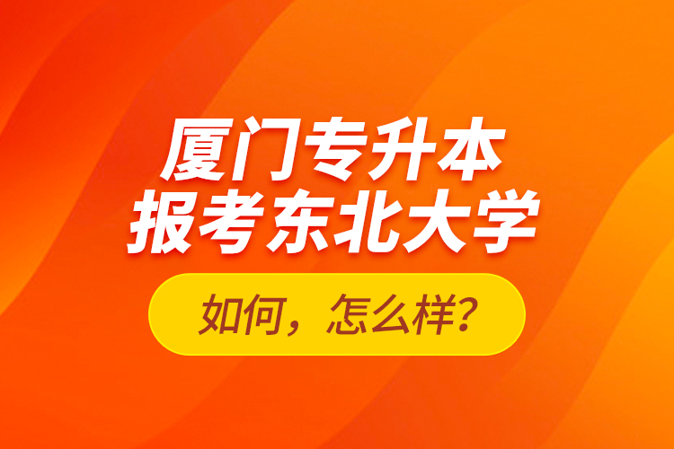 廈門專升本報考東北大學如何，怎么樣？