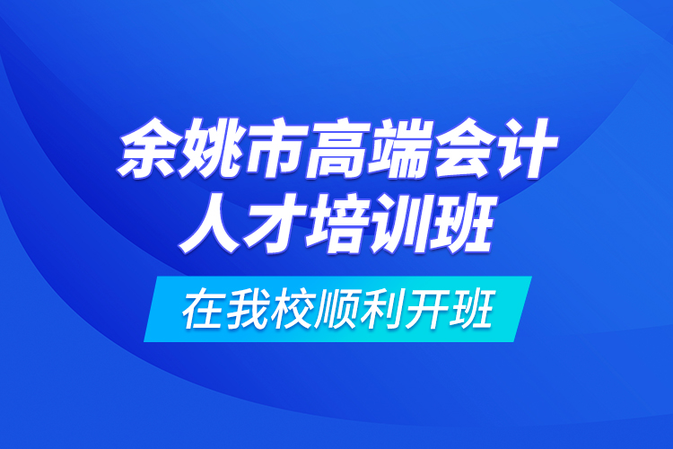 余姚市高端會(huì)計(jì)人才培訓(xùn)班在我校順利開(kāi)班