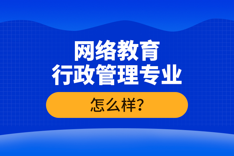 網(wǎng)絡(luò)教育行政管理專業(yè)怎么樣？