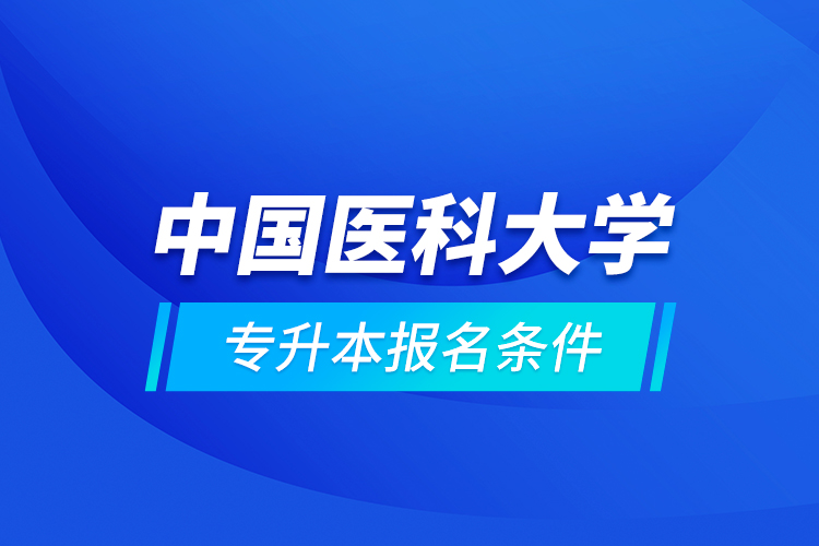 中國(guó)醫(yī)科大學(xué)專(zhuān)升本報(bào)名條件