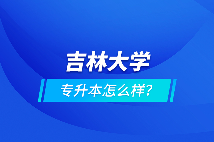 吉林大學專升本怎么樣？