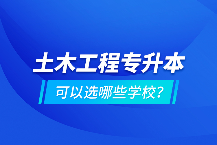 土木工程專升本可以選哪些學(xué)校？