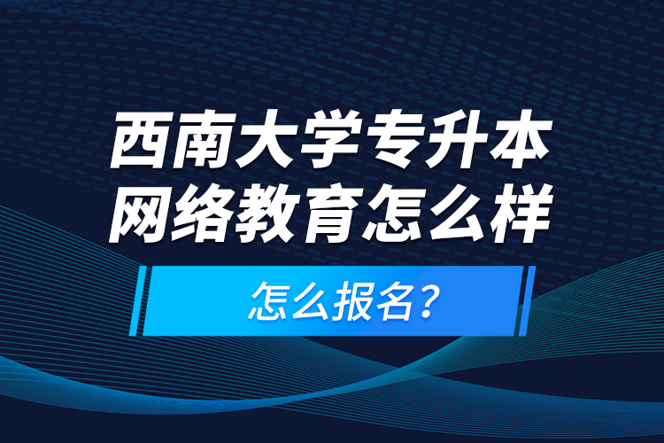 西南大學(xué)專升本網(wǎng)絡(luò)教育怎么樣，怎么報(bào)名？