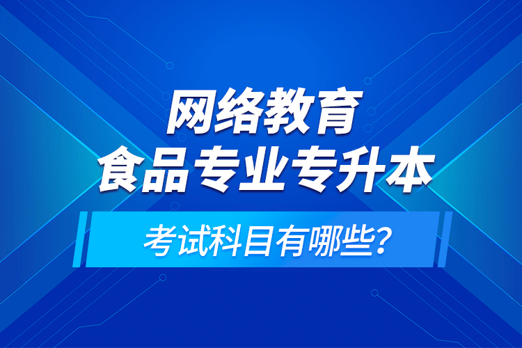網(wǎng)絡教育食品專業(yè)專升本的考試科目有哪些？